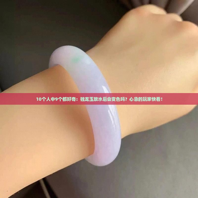 10个人中9个都好奇：独龙玉放水后会变色吗？心急的玩家快看！