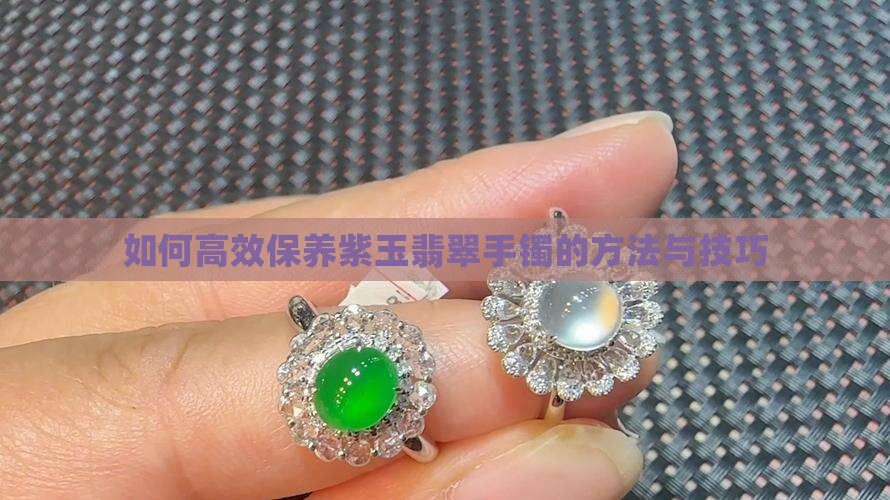 如何高效保养紫玉翡翠手镯的方法与技巧