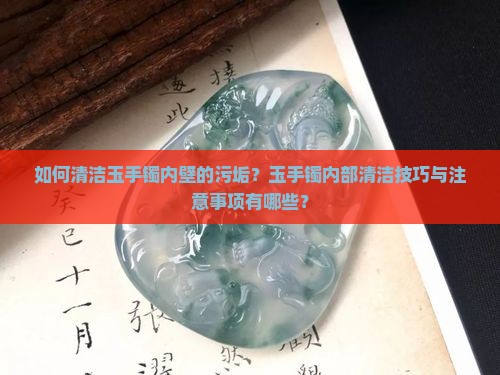 如何清洁玉手镯内壁的污垢？玉手镯内部清洁技巧与注意事项有哪些？