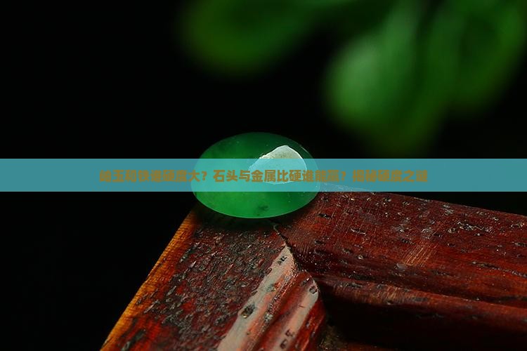 岫玉和铁谁硬度大？石头与金属比硬谁能赢？揭秘硬度之谜