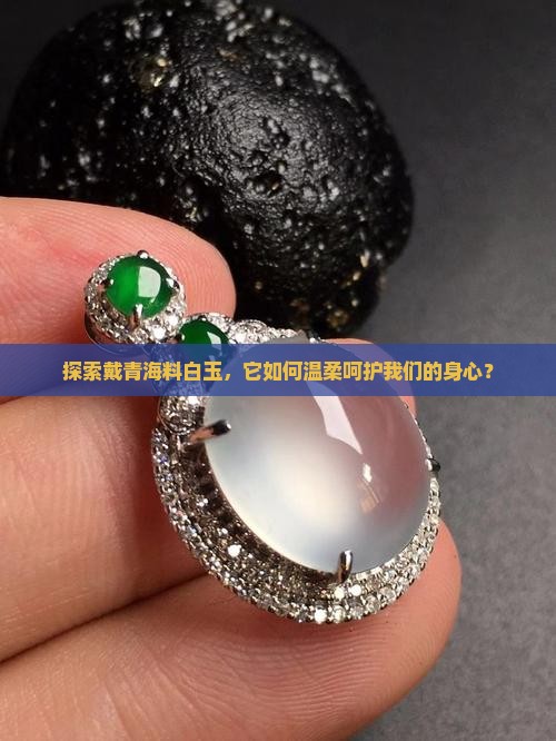 探索戴青海料白玉，它如何温柔呵护我们的身心？