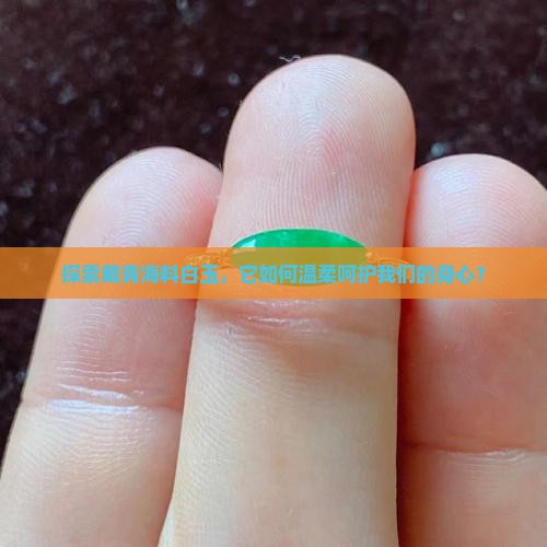 探索戴青海料白玉，它如何温柔呵护我们的身心？