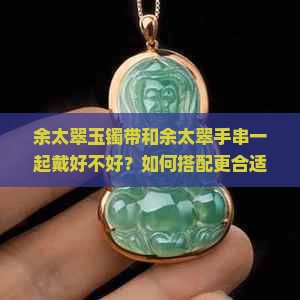 余太翠玉镯带和余太翠手串一起戴好不好？如何搭配更合适？有什么讲究？