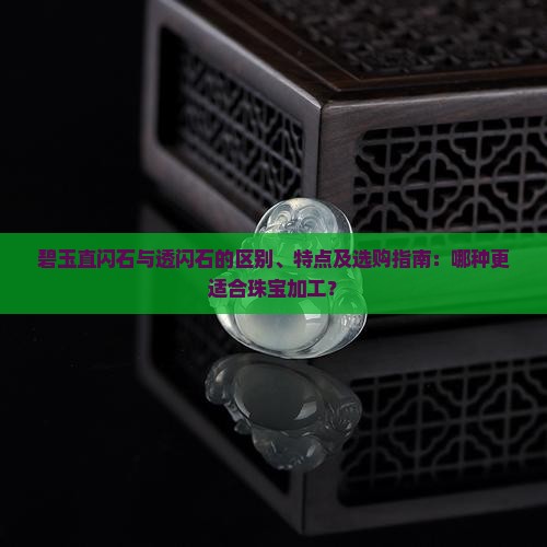 碧玉直闪石与透闪石的区别、特点及选购指南：哪种更适合珠宝加工？