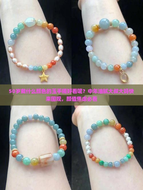 50岁戴什么颜色的玉手镯好看呢？中年油腻大叔大妈快来围观，颜值焦虑必看