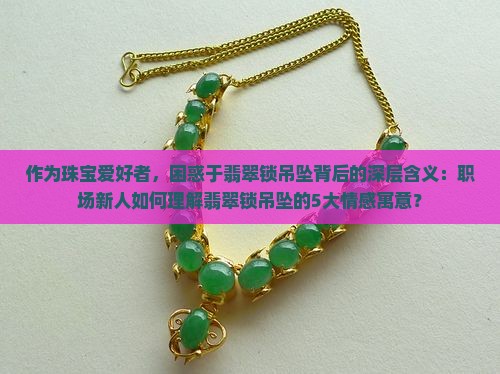 作为珠宝爱好者，困惑于翡翠锁吊坠背后的深层含义：职场新人如何理解翡翠锁吊坠的5大情感寓意？