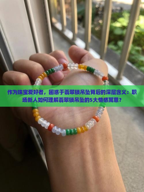 作为珠宝爱好者，困惑于翡翠锁吊坠背后的深层含义：职场新人如何理解翡翠锁吊坠的5大情感寓意？