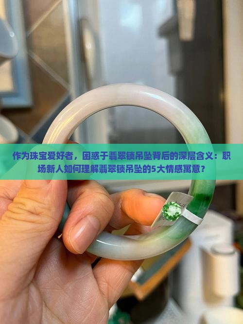 作为珠宝爱好者，困惑于翡翠锁吊坠背后的深层含义：职场新人如何理解翡翠锁吊坠的5大情感寓意？