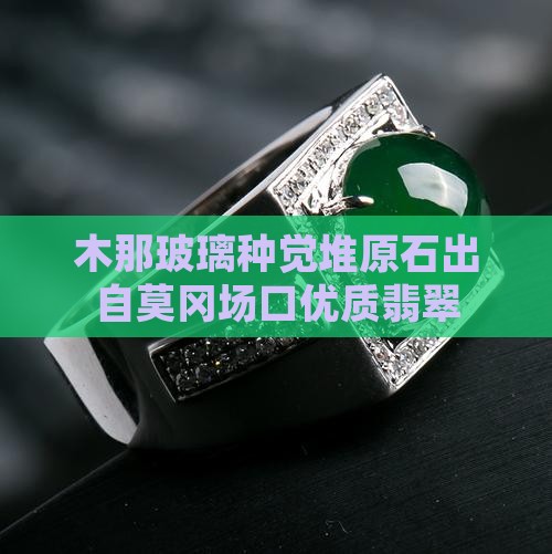 木那玻璃种觉堆原石出自莫冈场口优质翡翠