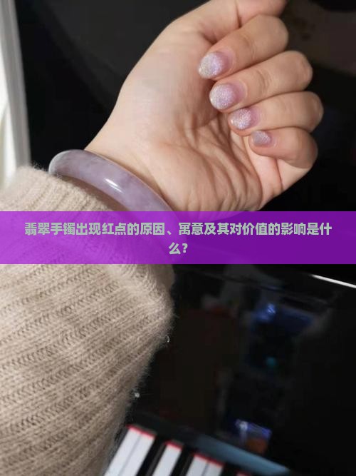 翡翠手镯出现红点的原因、寓意及其对价值的影响是什么？