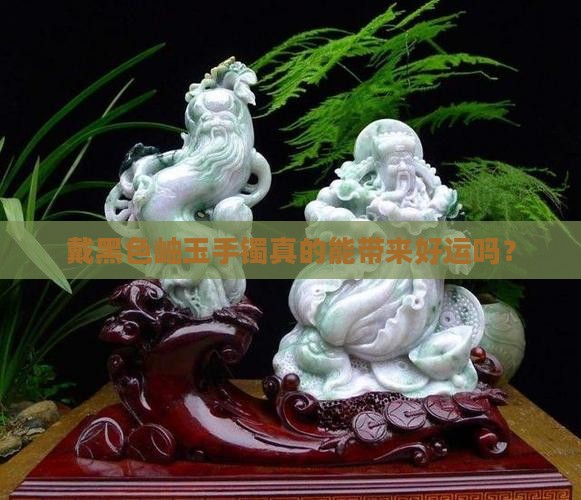 戴黑色岫玉手镯真的能带来好运吗？