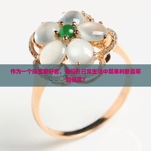 作为一个珠宝爱好者，如何在日常生活中简单判断翡翠的硬度？