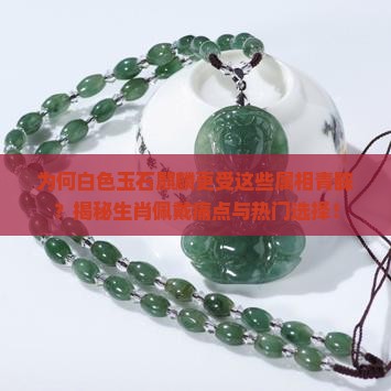 为何白色玉石麒麟更受这些属相青睐？揭秘生肖佩戴痛点与热门选择！