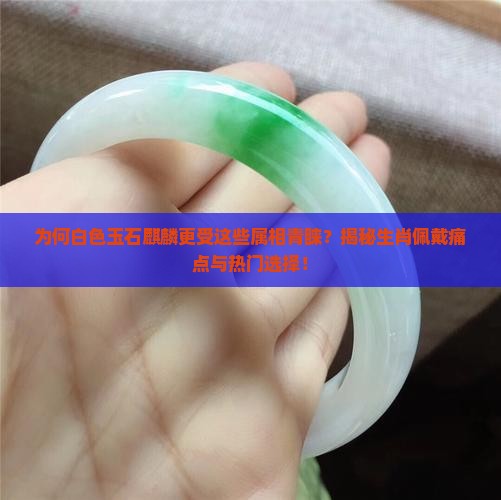 为何白色玉石麒麟更受这些属相青睐？揭秘生肖佩戴痛点与热门选择！