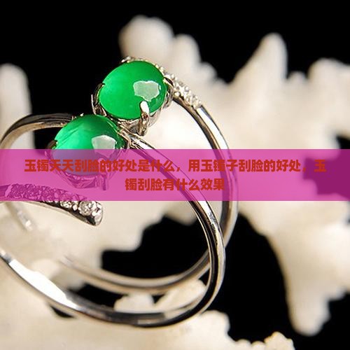玉镯天天刮脸的好处是什么 玉镯天天刮脸的好处是什么