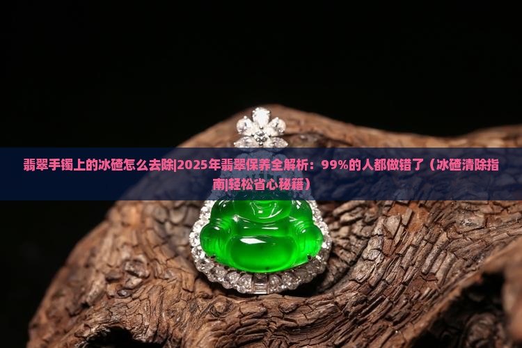 翡翠手镯上的冰碴怎么去除 翡翠手镯上的冰碴怎么去除
