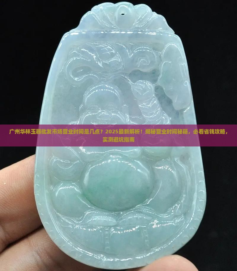 广州华林玉器批发市场营业时间是几点 广州华林玉器批发市场营业时间是几点
