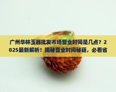 广州华林玉器批发市场营业时间是几点 广州华林玉器批发市场营业时间是几点
