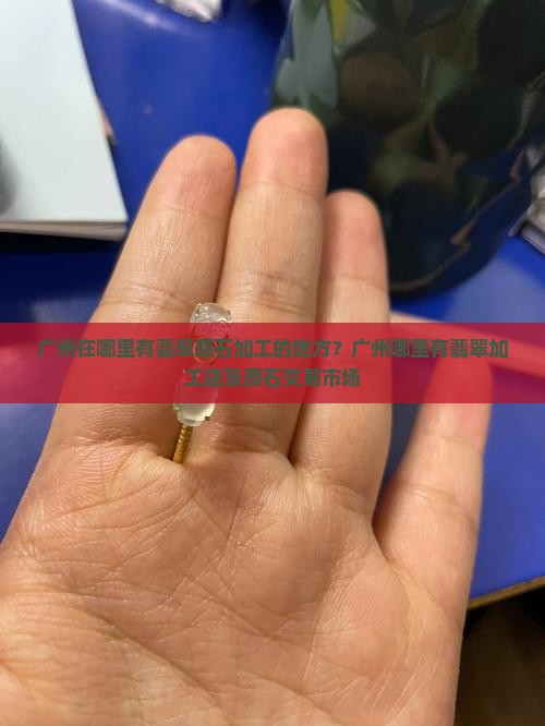 广州在哪里有翡翠原石加工的地方