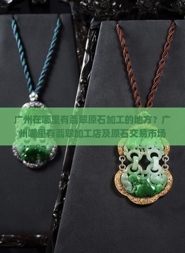 广州在哪里有翡翠原石加工的地方