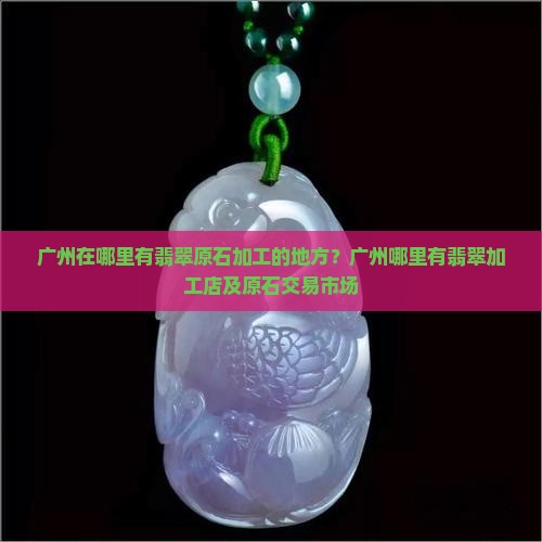 广州在哪里有翡翠原石加工的地方