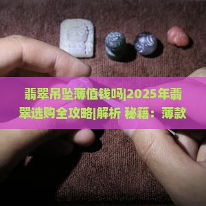 翡翠吊坠薄值钱吗 翡翠吊坠薄值钱吗