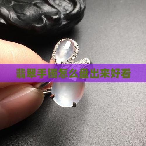 翡翠手镯怎么盘出来好看
