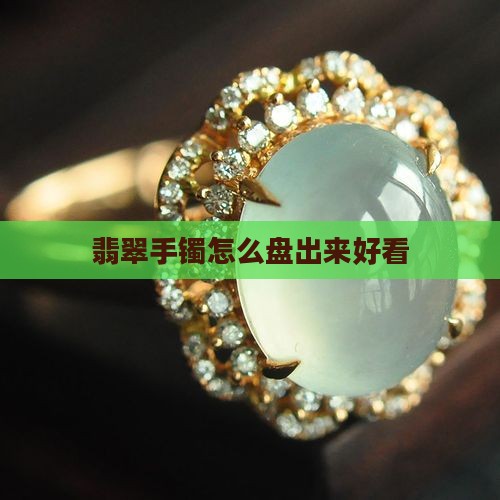 翡翠手镯怎么盘出来好看
