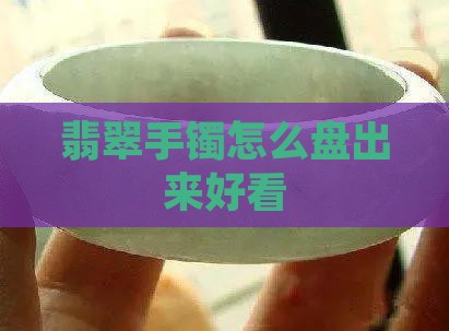 翡翠手镯怎么盘出来好看