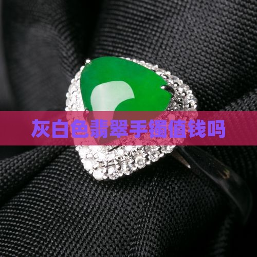 灰白色翡翠手镯值钱吗