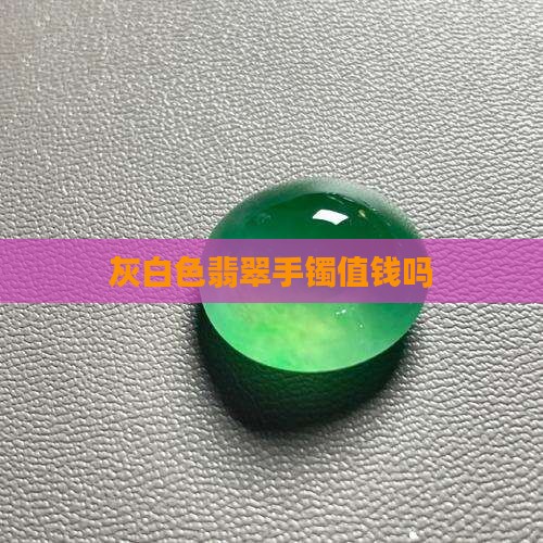 灰白色翡翠手镯值钱吗