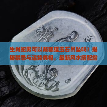 生肖蛇男可以戴狐狸玉石吊坠吗