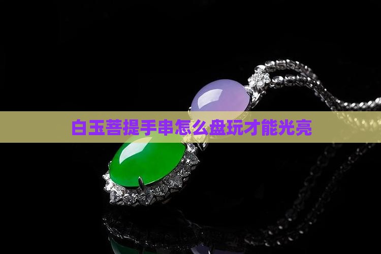 白玉菩提手串怎么盘玩光亮