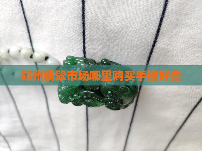 郑州市哪里买翡翠手镯好些