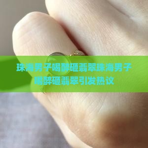 珠海男子喝醉砸翡翠