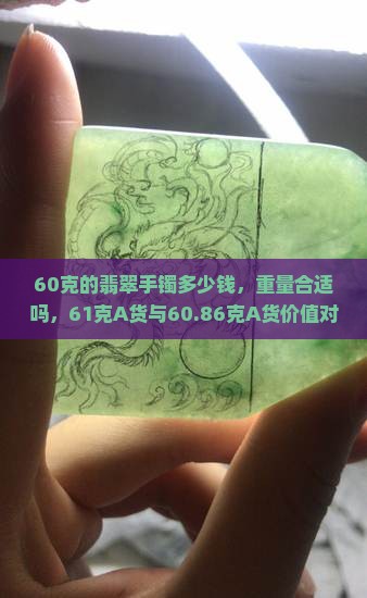 60克的翡翠手镯多少钱，重量合适吗，61克A货与60.86克A货价值对比分析