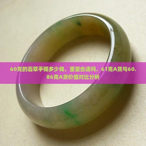 60克的翡翠手镯多少钱，重量合适吗，61克A货与60.86克A货价值对比分析