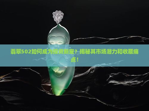 翡翠502如何成为投资新宠？揭秘其市场潜力和收藏痛点！