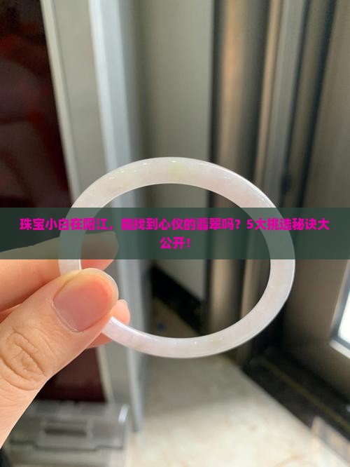 珠宝小白在阳江，能找到心仪的翡翠吗？5大挑选秘诀大公开！
