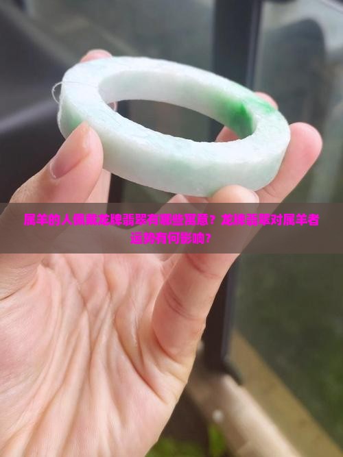属羊的人佩戴龙牌翡翠有哪些寓意？龙牌翡翠对属羊者运势有何影响？