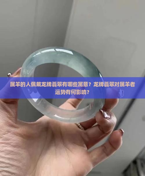 属羊的人佩戴龙牌翡翠有哪些寓意？龙牌翡翠对属羊者运势有何影响？