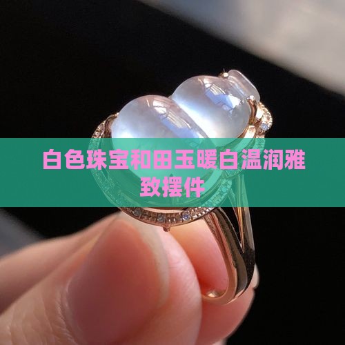 白色珠宝和田玉暖白温润雅致摆件