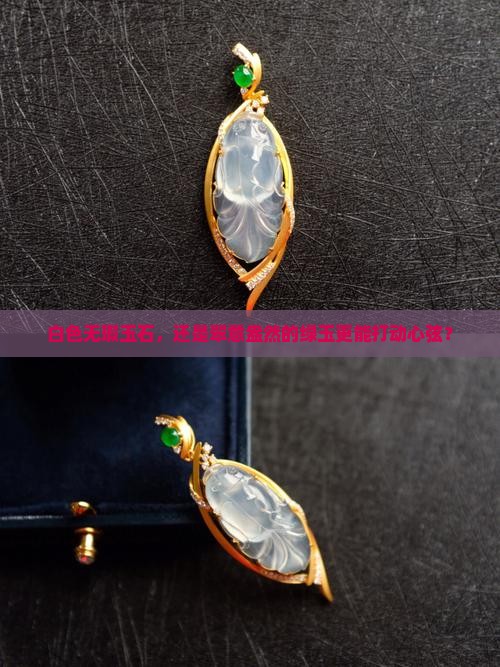 白色无瑕玉石，还是翠意盎然的绿玉更能打动心弦？