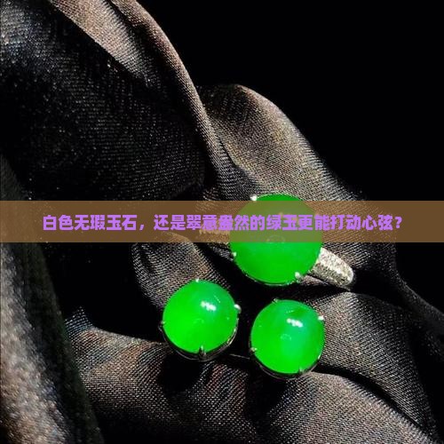 白色无瑕玉石，还是翠意盎然的绿玉更能打动心弦？