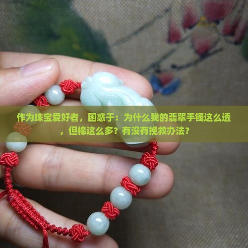 作为珠宝爱好者，困惑于：为什么我的翡翠手镯这么透，但棉这么多？有没有挽救办法？