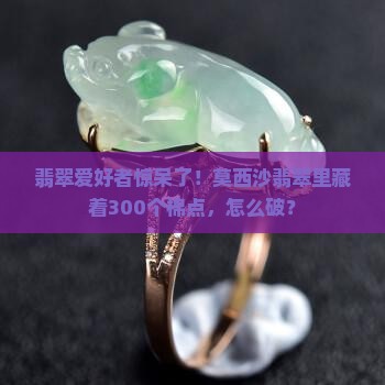 翡翠爱好者惊呆了！莫西沙翡翠里藏着300个棉点，怎么破？