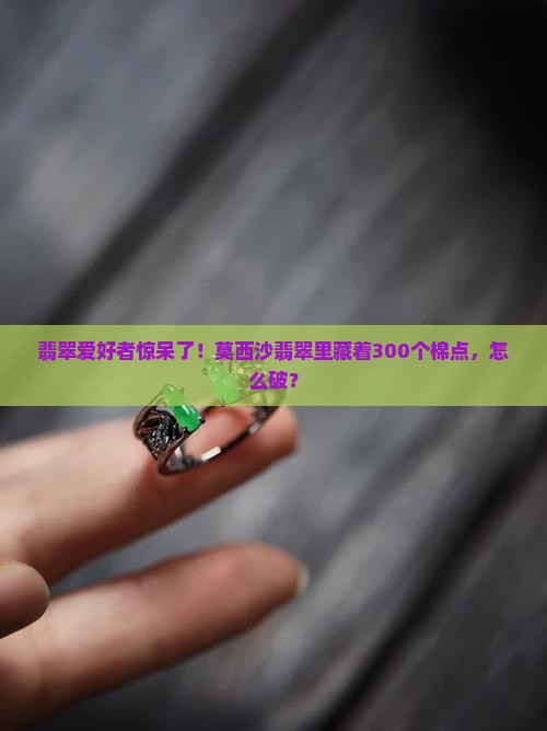 翡翠爱好者惊呆了！莫西沙翡翠里藏着300个棉点，怎么破？