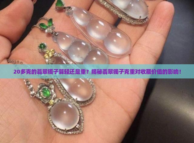 20多克的翡翠镯子算轻还是重？揭秘翡翠镯子克重对收藏价值的影响！