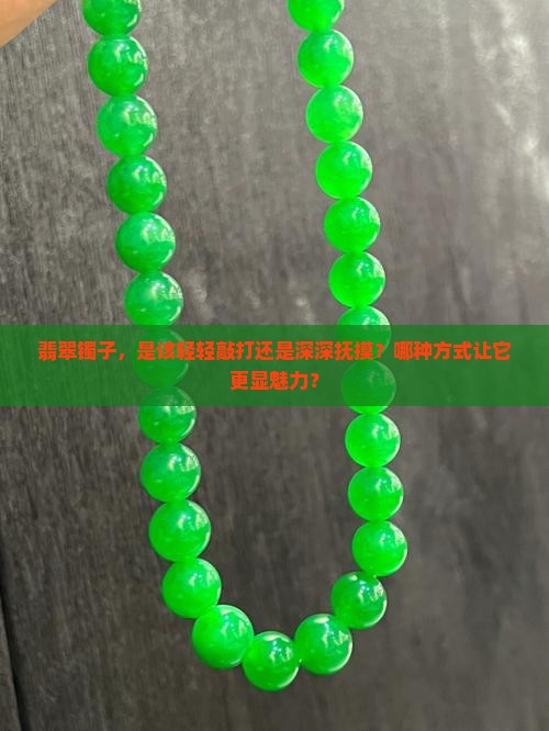 翡翠镯子，是该轻轻敲打还是深深抚摸？哪种方式让它更显魅力？
