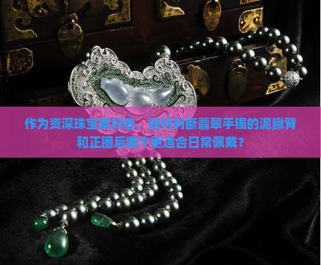 作为资深珠宝爱好者，如何判断翡翠手镯的泥鳅背和正圈后哪个更适合日常佩戴？